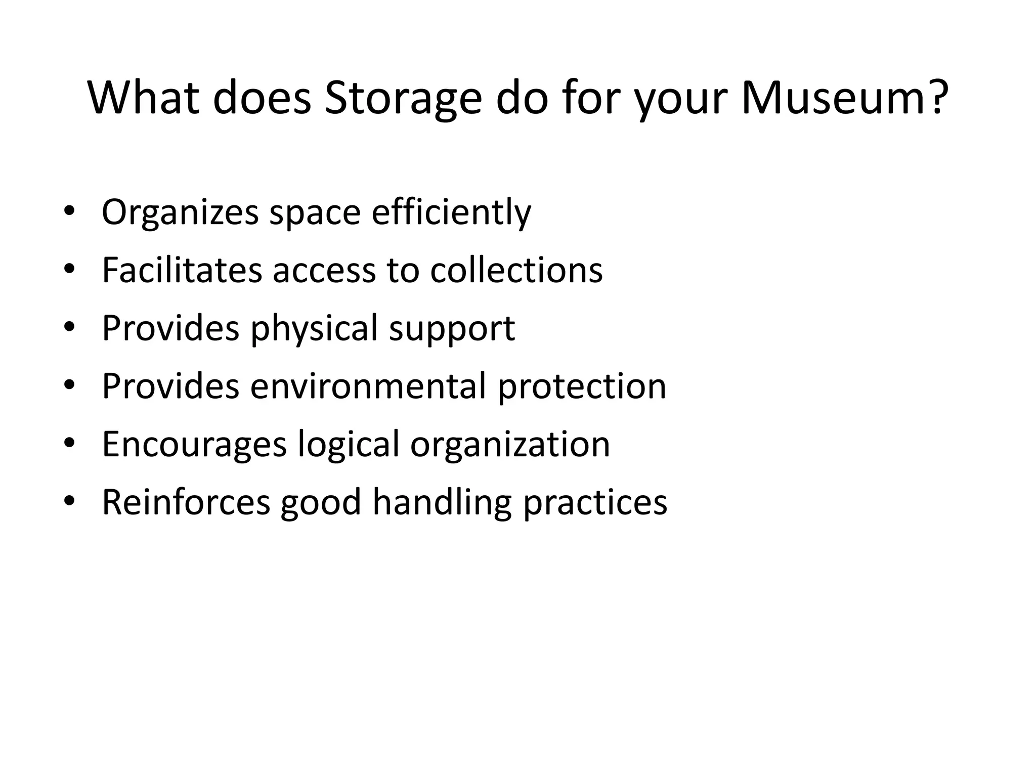 What does Storage do for your Museum?Organizes space efficientlyFacilitates access to collectionsProvides physical support Provides environmental protectionEncourages logical organizationReinforces good handling practices