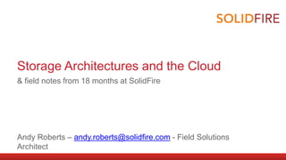 Storage Architectures and the Cloud 
& field notes from 18 months at SolidFire 
Andy Roberts – andy.roberts@solidfire.com - Field Solutions 
Architect 
 