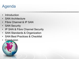 Agenda Introduction SAN Architecture Fibre Channel & IP SAN SAN Security IP SAN & Fibre Channel Security SAN Standards & Organization SAN Best Practices & Checklist Conclusion 