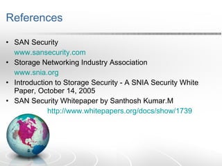 References SAN Security www.sansecurity.com Storage Networking Industry Association www.snia.org Introduction to Storage Security - A SNIA Security White Paper, October 14, 2005 SAN Security Whitepaper by Santhosh Kumar.M   http://www.whitepapers.org/docs/show/1739 