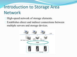 Introduction to Storage Area 
Network 
High-speed network of storage elements. 
Establishes direct and indirect connections between 
multiple servers and storage devices. 
 