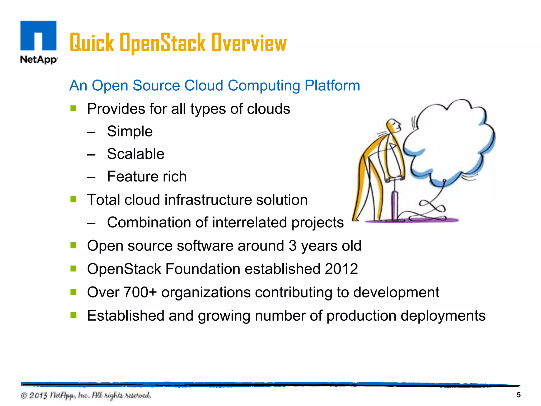 Quick OpenStack Overview
An Open Source Cloud Computing Platform
 Provides for all types of clouds
  – Simple
  – Scalable
  – Feature rich
 Total cloud infrastructure solution
  – Combination of interrelated projects
 Open source software around 3 years old
 OpenStack Foundation established 2012
 Over 700+ organizations contributing to development
 Established and growing number of production deployments




                                                             5
 