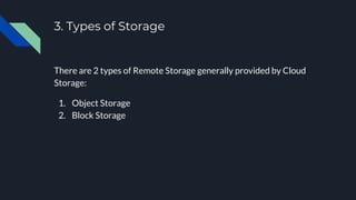 3. Types of Storage
There are 2 types of Remote Storage generally provided by Cloud
Storage:
1. Object Storage
2. Block Storage
 
