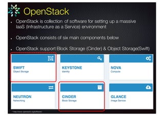 OpenStack
OpenStack is collection of software for setting up a massive
IaaS (Infrastructure as a Service) environment
OpenStack consists of six main components below
OpenStack support Block Storage (Cinder) & Object Storage(Swift)
* http://www.openstack.org/software/
 