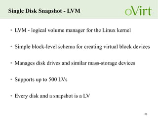 23
Single Disk Snapshot - LVM
● LVM - logical volume manager for the Linux kernel
● Simple block-level schema for creating virtual block devices
● Manages disk drives and similar mass-storage devices
● Supports up to 500 LVs
● Every disk and a snapshot is a LV
 