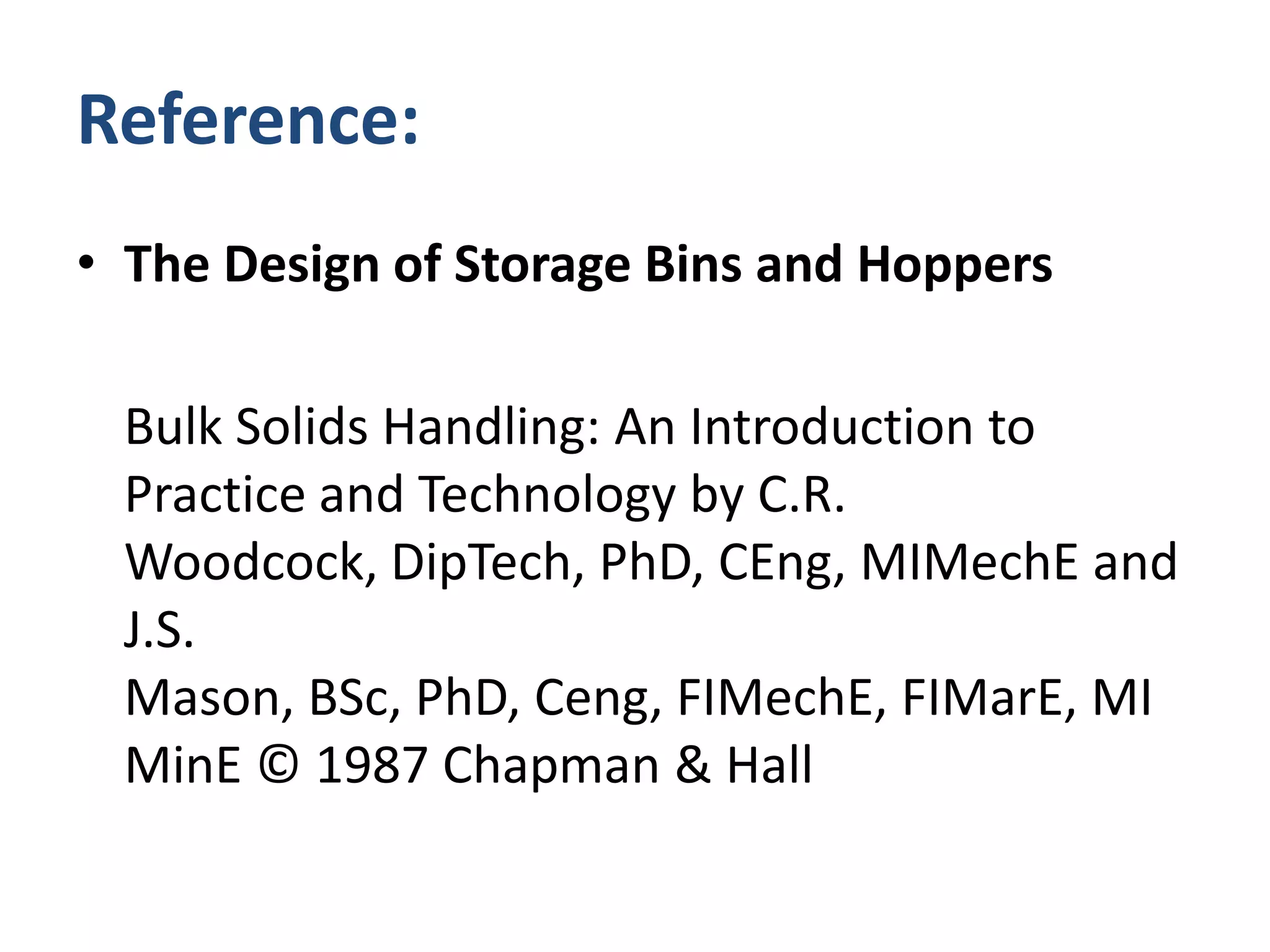 Reference:The Design of Storage Bins and HoppersBulk Solids Handling: An Introduction to Practice and Technology by C.R. Woodcock, DipTech, PhD, CEng, MIMechE and J.S. Mason, BSc, PhD, Ceng, FIMechE, FIMarE, MIMinE © 1987 Chapman & Hall