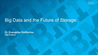 Big Data and the Future of Storage
Dr. Evangelos Eleftheriou
IBM Fellow
 