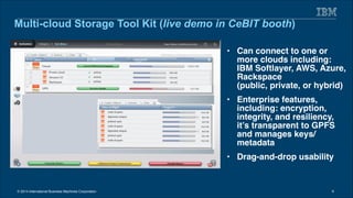 © 2014 International Business Machines Corporation 9
Multi-cloud Storage Tool Kit (live demo in CeBIT booth)
• Can connect...