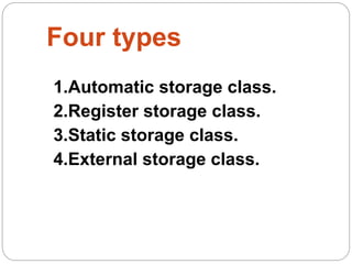 Four types
1.Automatic storage class.
2.Register storage class.
3.Static storage class.
4.External storage class.
 