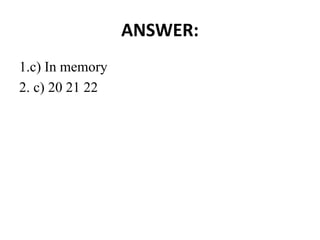 ANSWER:
1.c) In memory
2. c) 20 21 22
 