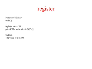 register
# include<stdio.h>
main( )
{
register int a=200;
printf(“The value of a is %d”,a);
}
Output:
The value of a is 200
 