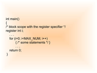 int main()  {  /* block scope with the register specifier */ register int i;  . . .  for (i=0; i<MAX_NUM; i++) { /* some statements */ }  . . .  return 0; }  