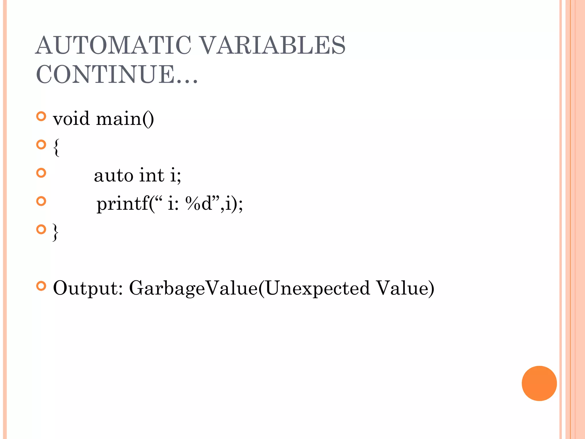 AUTOMATIC VARIABLES
CONTINUE…
 void main()
 {
 auto int i;
 printf(“ i: %d”,i);
 }
 Output: GarbageValue(Unexpected Value)
 