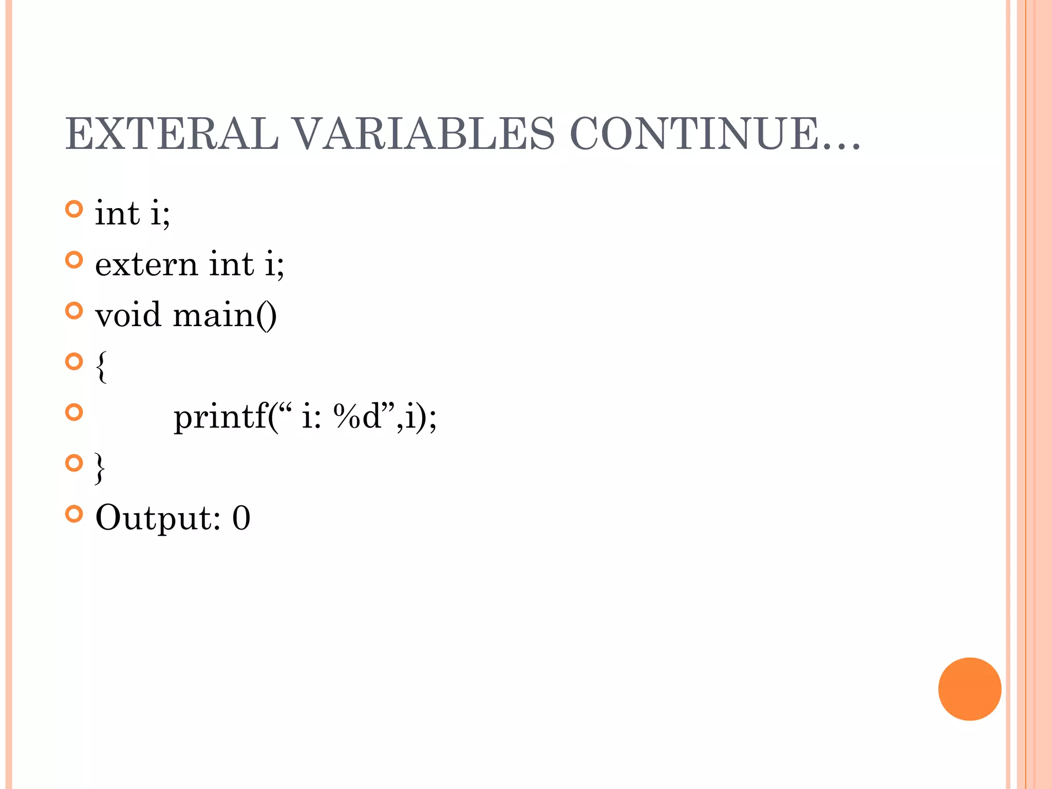 EXTERAL VARIABLES CONTINUE…
 int i;
 extern int i;
 void main()
 {
 printf(“ i: %d”,i);
 }
 Output: 0
 