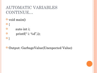 AUTOMATIC VARIABLES
CONTINUE…
 void main()
 {
 auto int i;
 printf(“ i: %d”,i);
 }
 Output: GarbageValue(Unexpected Value)
 