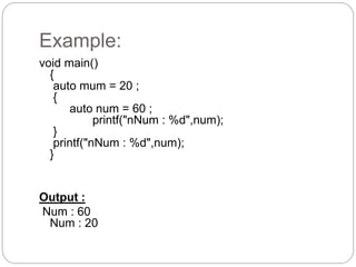 Example:
void main()
{
auto mum = 20 ;
{
auto num = 60 ;
printf("nNum : %d",num);
}
printf("nNum : %d",num);
}
Output :
Num : 60
Num : 20
 