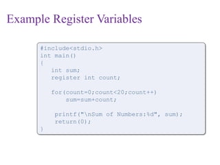 Example Register Variables
#include<stdio.h>
int main()
{
int sum;
register int count;
for(count=0;count<20;count++)
sum=sum+count;
printf("nSum of Numbers:%d", sum);
return(0);
}
 