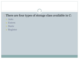 There are four types of storage class available in C:
 Auto
 Extern
 Static
 Register
 