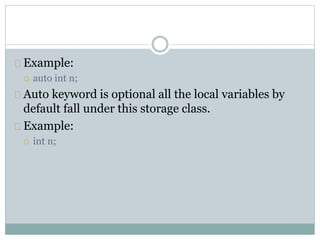 Example:
 auto int n;
Auto keyword is optional all the local variables by
default fall under this storage class.
Example:
 int n;
 