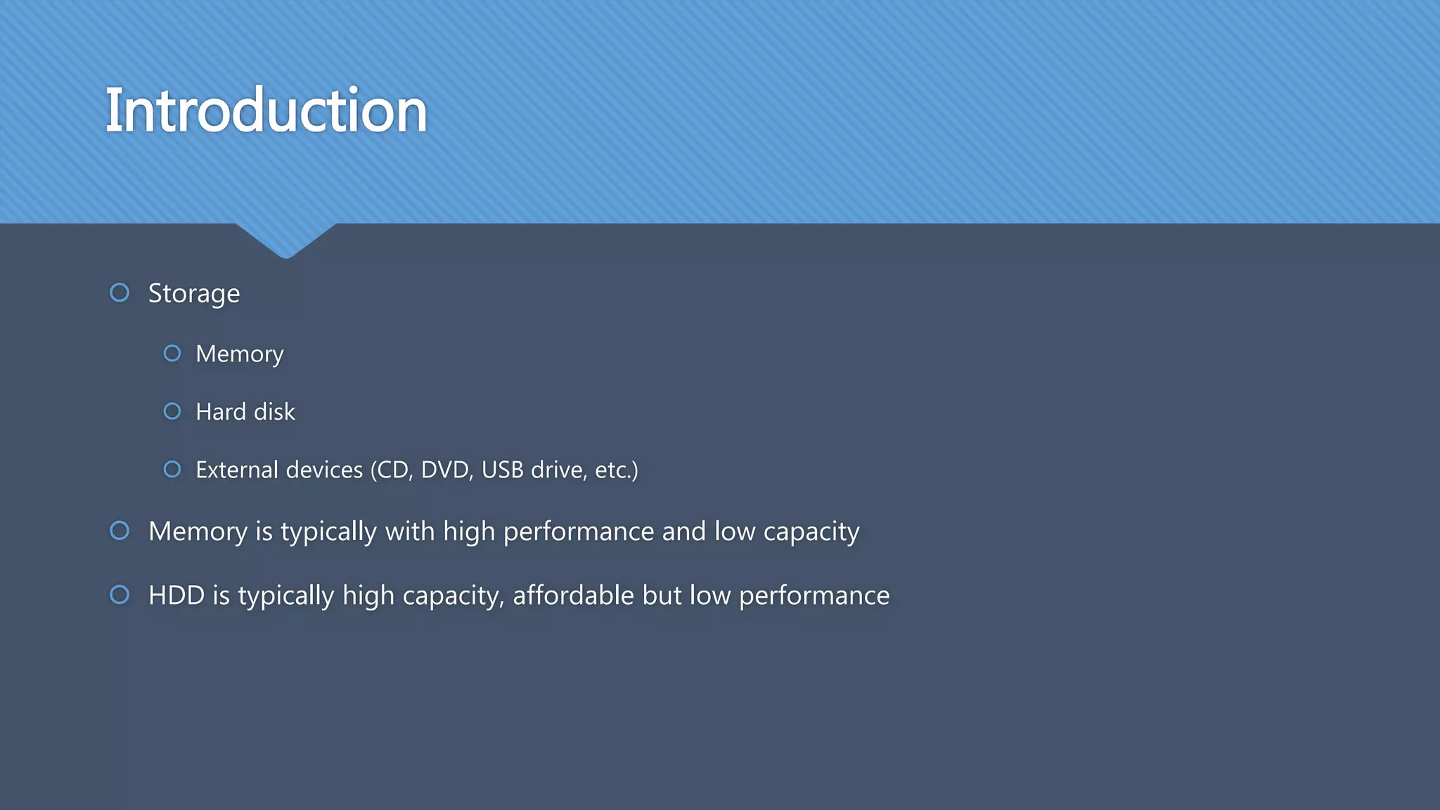 Introduction
 Storage
 Memory
 Hard disk
 External devices (CD, DVD, USB drive, etc.)
 Memory is typically with high performance and low capacity
 HDD is typically high capacity, affordable but low performance
 