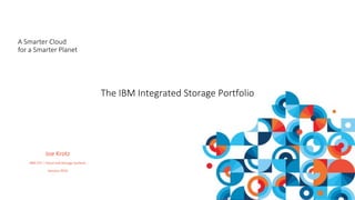 Joe Krotz
IBM CTS – Cloud and Storage Systems
January 2016
A Smarter Cloud
for a Smarter Planet
The IBM Integrated Storage Portfolio
 