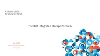 Joe Krotz
IBM CTS – Cloud and Storage Systems
November 2015
A Smarter Cloud
for a Smarter Planet
The IBM Integrated Storage Portfolio
 