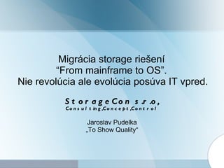 Migrácia  storage  riešení  “From mainframe to OS”.  Nie revolúcia ale evolúcia posúva IT vpred. S tor ageC on  s.r.o , Consulting,Concept,Control Jaroslav Pudelka „ To Show Quality“ 