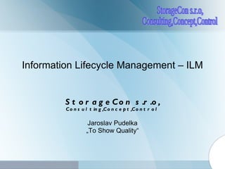 Information Lifecycle Management – ILM S tor ageC on  s.r.o , Consulting,Concept,Control Jaroslav Pudelka „ To Show Quality“ 