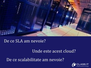 De ce SLA am nevoie?

              Unde este acest cloud?
 De ce scalabilitate am nevoie?
 