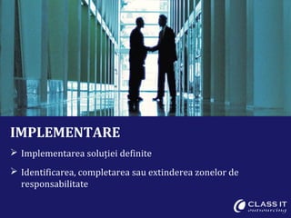 IMPLEMENTARE
 Implementarea soluției definite
 Identificarea, completarea sau extinderea zonelor de
  responsabilitate
 