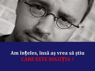 Am înțeles, însă aș vrea să știu
    CARE ESTE SOLUȚIA ?
 