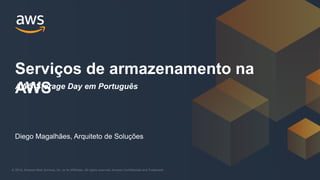 © 2018, Amazon Web Services, Inc. or its Affiliates. All rights reserved. Amazon Confidential and Trademark© 2018, Amazon Web Services, Inc. or its Affiliates. All rights reserved. Amazon Confidential and Trademark
Serviços de armazenamento na
AWS
Diego Magalhães, Arquiteto de Soluções
AWS Storage Day em Português
 