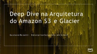 Deep Dive na Arquitetura
do Amazon S3 e Glacier
©
2
0
1
7
,
A
m
a
z
o
n
W
e
b
S
e
r
v
i
c
e
s
,
I
n
c
.
o
r
i
t
s
A
f
f
i
l
i
a
t
e
s
.
A
l
l
r
Gu s t a v o Ro z a t t i – E n t e r p r i s e S o l u t i o ns Arc hi t e c t
 
