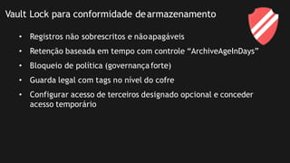 Vault Lock para conformidade dearmazenamento
• Registros não sobrescritos e nãoapagáveis
• Retenção baseada em tempo com controle “ArchiveAgeInDays”
• Bloqueio de política (governançaforte)
• Guarda legal com tags no nível do cofre
• Configurar acesso de terceiros designado opcional e conceder
acesso temporário
 