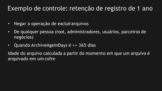 Exemplo de controle: retenção de registro de 1 ano
• Negar a operação de excluirarquivos
• De qualquer pessoa (root, administradores, usuários, parceiros de
negócios)
• Quando ArchiveAgeInDays é <= 365 dias
Idade do arquivo calculada a partir do momento em que um arquivo é
arquivado em um cofre
 