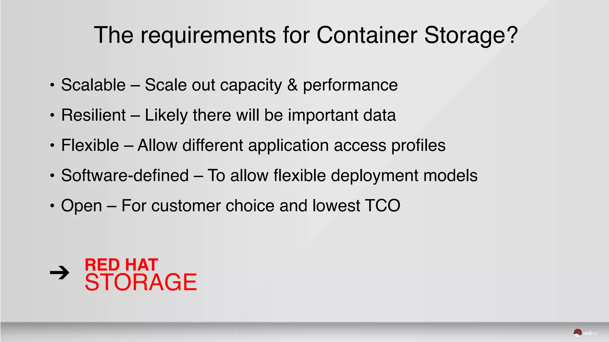 The requirements for Container Storage?
• Scalable – Scale out capacity & performance
• Resilient – Likely there will be important data
• Flexible – Allow different application access profiles
• Software-defined – To allow flexible deployment models
• Open – For customer choice and lowest TCO
RED HAT
STORAGE➔
 