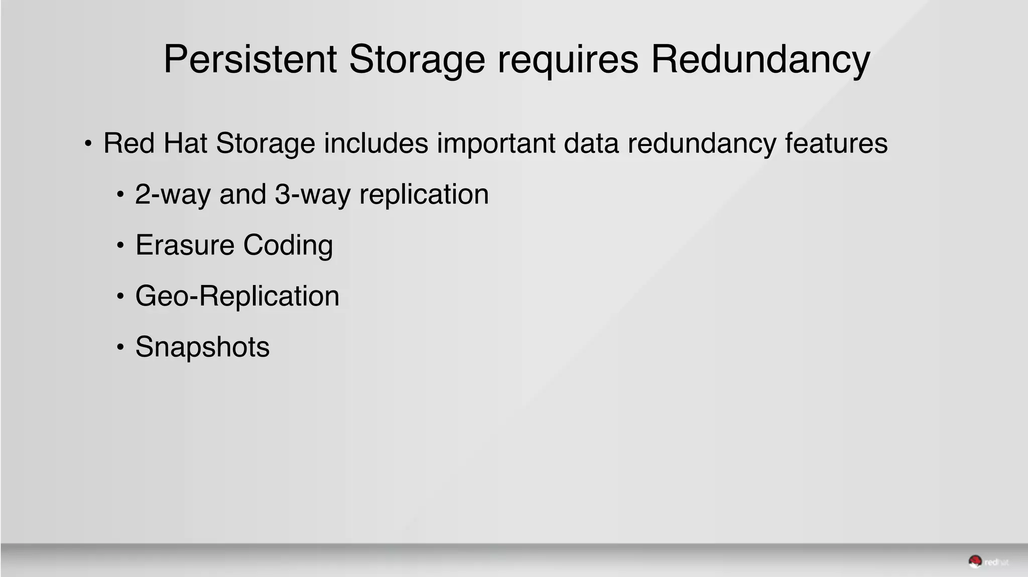 Persistent Storage requires Redundancy
• Red Hat Storage includes important data redundancy features
• 2-way and 3-way replication
• Erasure Coding
• Geo-Replication
• Snapshots
 