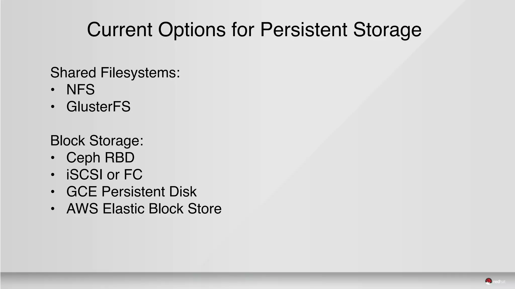 Current Options for Persistent Storage
Shared Filesystems:
• NFS
• GlusterFS
Block Storage:
• Ceph RBD
• iSCSI or FC
• GCE Persistent Disk
• AWS Elastic Block Store
 