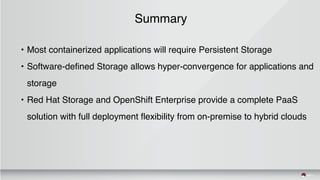 Summary
• Most containerized applications will require Persistent Storage
• Software-defined Storage allows hyper-convergence for applications and
storage
• Red Hat Storage and OpenShift Enterprise provide a complete PaaS
solution with full deployment flexibility from on-premise to hybrid clouds
 