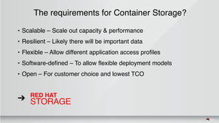 The requirements for Container Storage?
• Scalable – Scale out capacity & performance
• Resilient – Likely there will be important data
• Flexible – Allow different application access profiles
• Software-defined – To allow flexible deployment models
• Open – For customer choice and lowest TCO
RED HAT
STORAGE➔
 