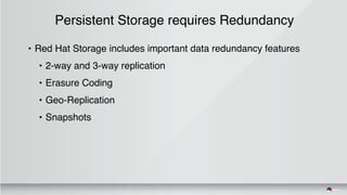 Persistent Storage requires Redundancy
• Red Hat Storage includes important data redundancy features
• 2-way and 3-way replication
• Erasure Coding
• Geo-Replication
• Snapshots
 