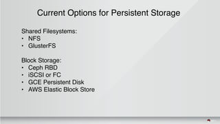 Current Options for Persistent Storage
Shared Filesystems:
• NFS
• GlusterFS
Block Storage:
• Ceph RBD
• iSCSI or FC
• GCE Persistent Disk
• AWS Elastic Block Store
 
