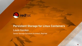 Persistent Storage for Linux Containers
Louis Gordon
Senior Storage Solutions Architect, Red Hat
 