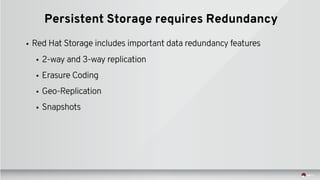 Persistent Storage requires Redundancy
• Red Hat Storage includes important data redundancy features
• 2-way and 3-way replication
• Erasure Coding
• Geo-Replication
• Snapshots
 