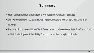 Summary
• Most containerized applications will require Persistent Storage
• Software-defined Storage allows hyper-convergence for applications and
storage
• Red Hat Storage and OpenShift Enterprise provide a complete PaaS solution
with full deployment flexibility from on-premise to hybrid clouds
 