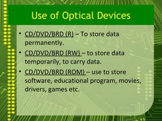 Use of Optical Devices
• CD/DVD/BRD (R) – To store data
  permanently.
• CD/DVD/BRD (RW) – to store data
  temporarily, to carry data.
• CD/DVD/BRD (ROM) – use to store
  software, educational program, movies,
  drivers, games etc.


                 sgisave@in.com            21
 