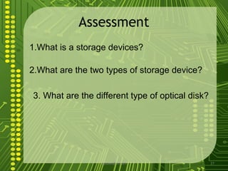 Assessment
1.What is a storage devices?

2.What are the two types of storage device?

3. What are the different type of optical disk?




                  sgisave@in.com                  27
 