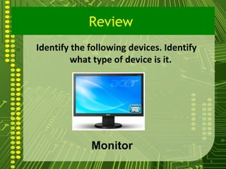 Review
Identify the following devices. Identify
        what type of device is it.




             Monitor
                                           6
 
