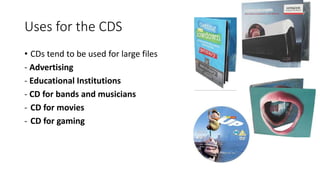 Uses for the CDS
• CDs tend to be used for large files
- Advertising
- Educational Institutions
- CD for bands and musicians
- CD for movies
- CD for gaming
 