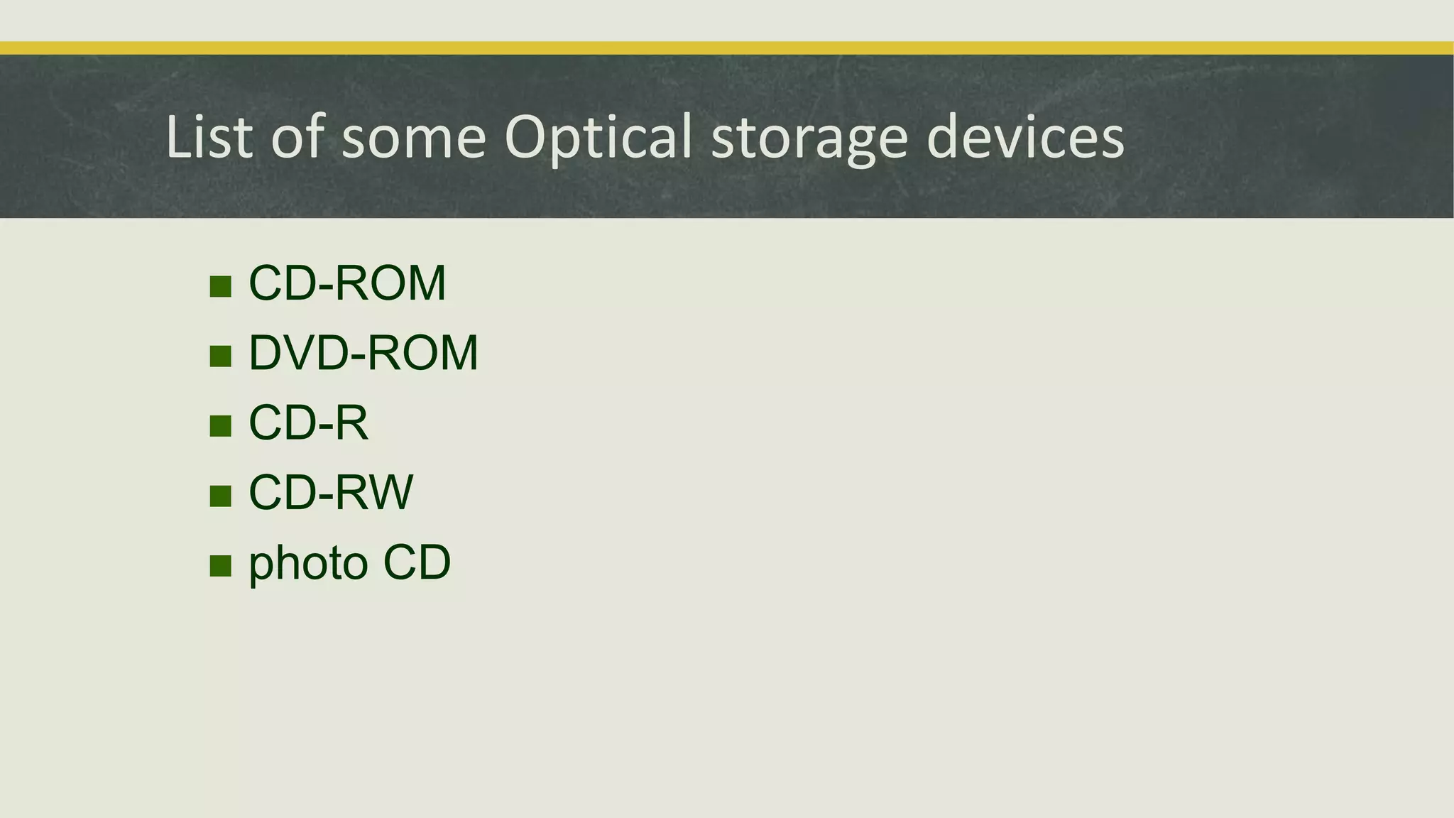 List of some Optical storage devices
 CD-ROM
 DVD-ROM
 CD-R
 CD-RW
 photo CD
 